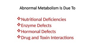 Abnormal Metabolism Is Due To
Nutritional Deficiencies
Enzyme Defects
Hormonal Defects
Drug and Toxin Interactions
 