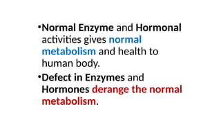 •Normal Enzyme and Hormonal
activities gives normal
metabolism and health to
human body.
•Defect in Enzymes and
Hormones derange the normal
metabolism.
 