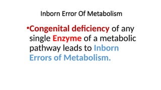 Inborn Error Of Metabolism
•Congenital deficiency of any
single Enzyme of a metabolic
pathway leads to Inborn
Errors of Metabolism.
 