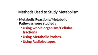 Methods Used to Study Metabolism
•Metabolic Reactions/Metabolic
Pathways were studied :
•Using whole organism/Cellular
fractions
•Using Metabolic Probes.
•Using Radioisotopes.
 
