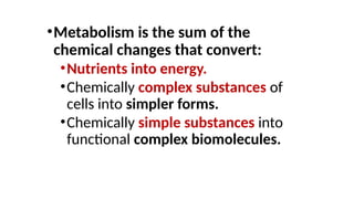 •Metabolism is the sum of the
chemical changes that convert:
•Nutrients into energy.
•Chemically complex substances of
cells into simpler forms.
•Chemically simple substances into
functional complex biomolecules.
 
