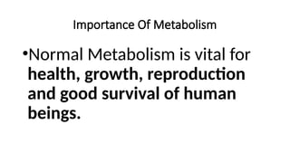 Importance Of Metabolism
•Normal Metabolism is vital for
health, growth, reproduction
and good survival of human
beings.
 