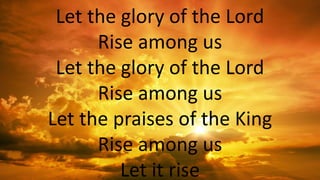 Let the glory of the Lord
Rise among us
Let the glory of the Lord
Rise among us
Let the praises of the King
Rise among us
Let it rise
 