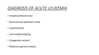 DIAGNOSIS OF ACUTE LEUKEMIA
• Peripheral Blood smear
• Bone marrow aspiration smear
• Cytochemistry
• Immunophenotyping
• Cytogenetic analysis
• Molecular genetic analysis
 