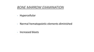 BONE MARROW EXAMINATION
• Hypercellular
• Normal hematopoietic elements diminished
• Increased blasts
 