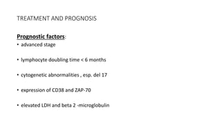 TREATMENT AND PROGNOSIS
Prognostic factors:
• advanced stage
• lymphocyte doubling time < 6 months
• cytogenetic abnormalities , esp. del 17
• expression of CD38 and ZAP-70
• elevated LDH and beta 2 -microglobulin
 