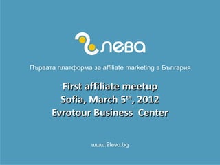 First affiliate meetup
  Sofia, March 5th, 2012
Evrotour Business Center
 
