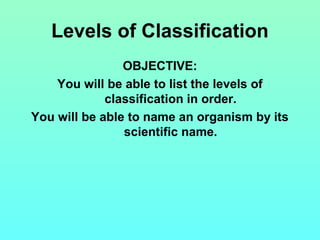 Levels of Classification
OBJECTIVE:
You will be able to list the levels of
classification in order.
You will be able to name an organism by its
scientific name.

 