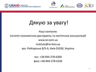 Дякую за увагу!
Наші контакти:
Інститут економічних досліджень та політичних консультацій
www.ier.com.ua
institute@ier.kiev.ua
вул. Рейтарська 8/5-А, Київ 01030, Україна
тел. +38-044-278-6360
факс +38-044-278-6336
16
 