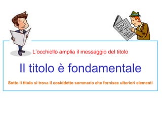 L’occhiello amplia il messaggio del titolo Il titolo è fondamentale Sotto il titolo si trova il cosiddetto sommario che fornisce ulteriori elementi 