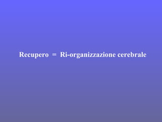 Recupero = Ri-organizzazione cerebrale
 