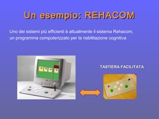 Un esempio: REHACOMUn esempio: REHACOM
Uno dei sistemi più efficienti è attualmente il sistema Rehacom,
un programma computerizzato per la riabilitazione cognitiva
TASTIERA FACILITATATASTIERA FACILITATA
 