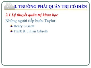 2.1 Lý thuyết quản trị khoa học
Những người tiếp bước Taylor
Henry L.Gantt
Frank & Lillian Gibreth
2. TRƯỜNG PHÁI QUẢN TRỊ CỔ ĐIỂN
 