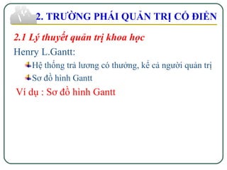 2.1 Lý thuyết quản trị khoa học
Henry L.Gantt:
Hệ thống trả lương có thưởng, kể cả người quản trị
Sơ đồ hình Gantt
Ví dụ : Sơ đồ hình Gantt
2. TRƯỜNG PHÁI QUẢN TRỊ CỔ ĐIỂN
 