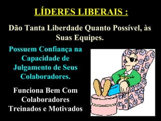 LÍDERES LIBERAIS :LÍDERES LIBERAIS :
Dão Tanta Liberdade Quanto Possível, àsDão Tanta Liberdade Quanto Possível, às
Suas Equipes.Suas Equipes.
Possuem Confiança naPossuem Confiança na
Capacidade deCapacidade de
Julgamento de SeusJulgamento de Seus
Colaboradores.Colaboradores.
Funciona Bem ComFunciona Bem Com
ColaboradoresColaboradores
Treinados e MotivadosTreinados e Motivados
 