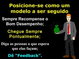 Posicione-se como umPosicione-se como um
modelo a ser seguidomodelo a ser seguido
Sempre Recompense oSempre Recompense o
Bom Desempenho;Bom Desempenho;
Chegue SempreChegue Sempre
Pontualmente;Pontualmente;
Diga as pessoas o que esperaDiga as pessoas o que espera
que elas façam;que elas façam;
Dê “Feedback”.Dê “Feedback”.
 