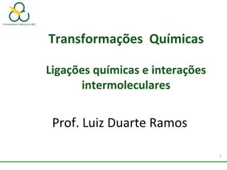 1
Transformações Químicas
Ligações químicas e interações
intermoleculares
Prof. Luiz Duarte Ramos
 