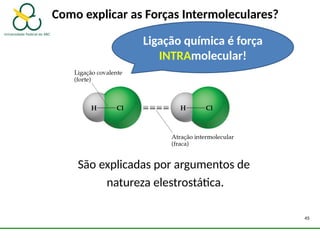 Como explicar as Forças Intermoleculares?
São explicadas por argumentos de
natureza elestrostática.
45
Ligação química é força
INTRAmolecular!
 