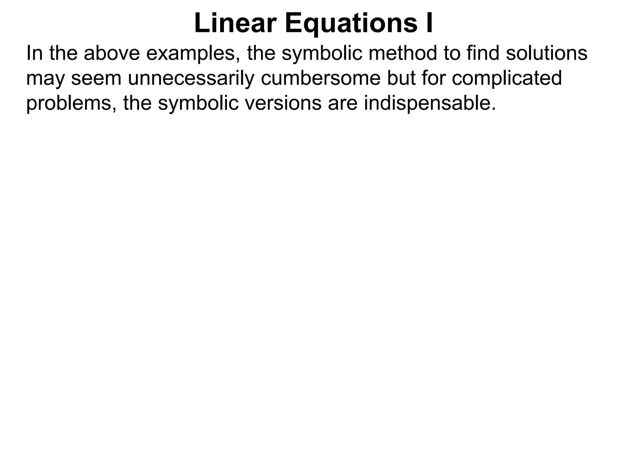 In the above examples, the symbolic method to find solutions
may seem unnecessarily cumbersome but for complicated
problems, the symbolic versions are indispensable.
Linear Equations I
 