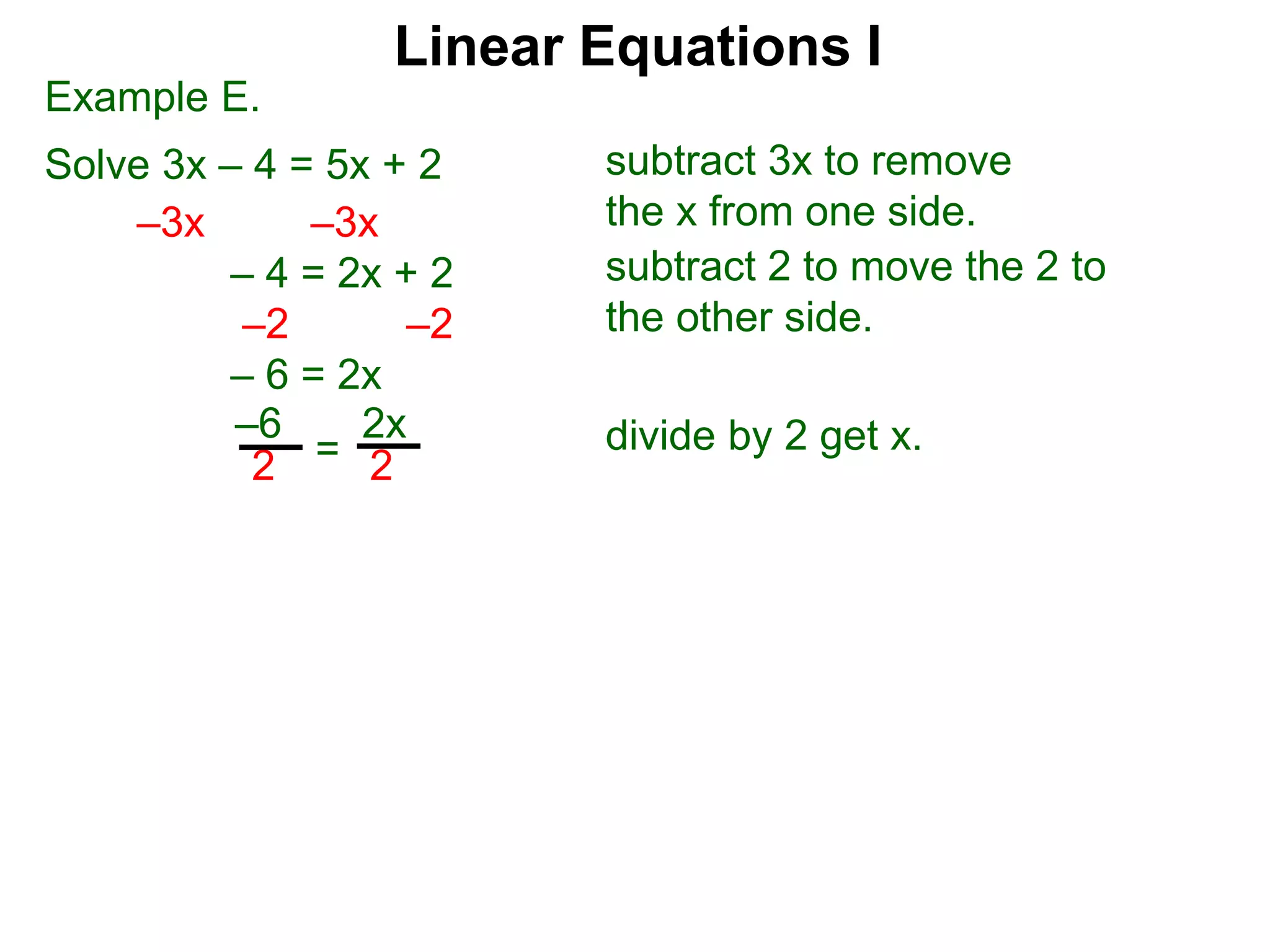 Example E.
Solve 3x – 4 = 5x + 2
–3x –3x
– 4 = 2x + 2
–2 –2
– 6 = 2x
2
–6
2
2x
=
subtract 3x to remove
the x from one side.
subtract 2 to move the 2 to
the other side.
divide by 2 get x.
Linear Equations I
 
