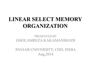 LINEAR SELECT MEMORY
ORGANIZATION
PRESENTED BY
GHOLAMREZA KAKAMANSHADI
PANJAB UNIVERSITY, CHD, INDIA
Aug,2014
 