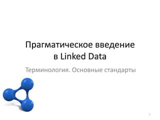 Прагматическое введение
     в Linked Data
Терминология. Основные стандарты




                                   1
 