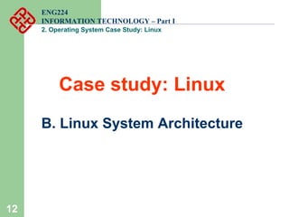 12
ENG224
INFORMATION TECHNOLOGY – Part I
2. Operating System Case Study: Linux
Case study: Linux
B. Linux System Architecture
 