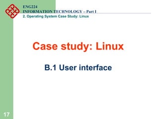 17
ENG224
INFORMATION TECHNOLOGY – Part I
2. Operating System Case Study: Linux
Case study: Linux
B.1 User interface
 