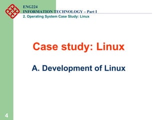 4
ENG224
INFORMATION TECHNOLOGY – Part I
2. Operating System Case Study: Linux
Case study: Linux
A. Development of Linux
 