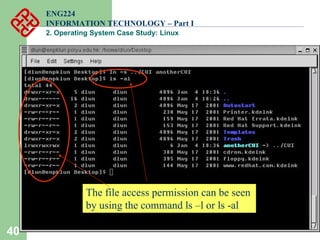 40
ENG224
INFORMATION TECHNOLOGY – Part I
2. Operating System Case Study: Linux
The file access permission can be seen
by using the command ls –l or ls -al
 