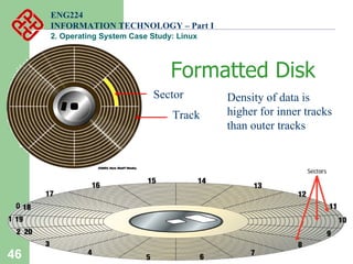 46
ENG224
INFORMATION TECHNOLOGY – Part I
2. Operating System Case Study: Linux
Formatted Disk
Sector
Track
Density of data is
higher for inner tracks
than outer tracks
 