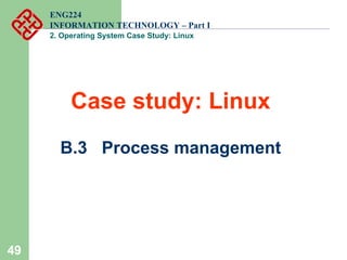 49
ENG224
INFORMATION TECHNOLOGY – Part I
2. Operating System Case Study: Linux
Case study: Linux
B.3 Process management
 