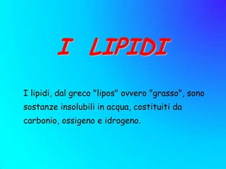 I LIPIDI
I lipidi, dal greco "lipos" ovvero "grasso", sono
sostanze insolubili in acqua, costituiti da
carbonio, ossigeno e idrogeno.
 