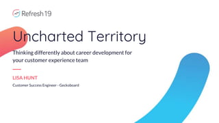 Uncharted Territory
Thinking differently about career development for
your customer experience team
LISA HUNT
Customer Success Engineer - Geckoboard
 
