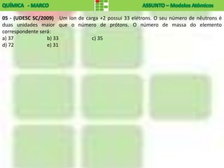 05 - (UDESC SC/2009) Um íon de carga +2 possui 33 elétrons. O seu número de nêutrons é
duas unidades maior que o número de prótons. O número de massa do elemento
correspondente será:
a) 37             b) 33          c) 35
d) 72             e) 31
 