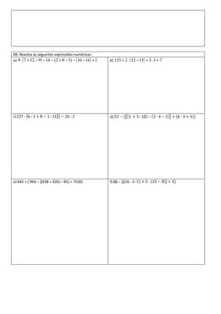 09. Resolva as seguintes expressões numéricas:
a) 9 ⋅ ( 7 + 12 − 9 ) − 16 − (2 + 8 − 5) − ( 36 − 16 ) + 1   b) 125 + 2 ⋅ ( 52 − 15) + 3 ⋅ 3 + 7




c)                                                           d)




e) 645 + { 964 – [(638 + 426) – 85] + 7530}                  f) 88 – {[(16 - 2
 