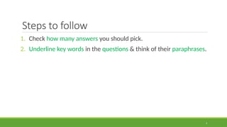 3
Steps to follow
1. Check how many answers you should pick.
2. Underline key words in the questions & think of their paraphrases.
 