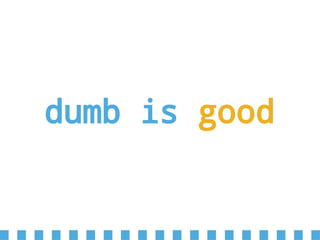 dumb is good
 