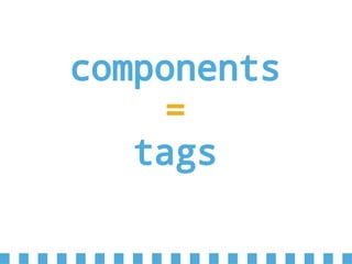 components
=
tags
 