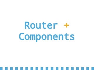 Router +
Components
 