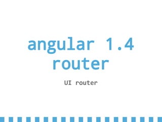 angular 1.4
router
UI router
 