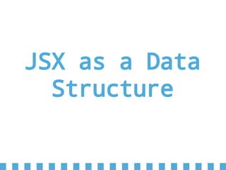 JSX as a Data
Structure
 