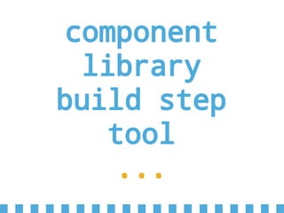 component
library
build step
tool
...
 