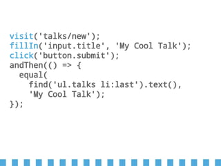 visit('talks/new');
fillIn('input.title', 'My Cool Talk');
click('button.submit');
andThen(() => {
equal(
find('ul.talks li:last').text(),
'My Cool Talk');
});
 