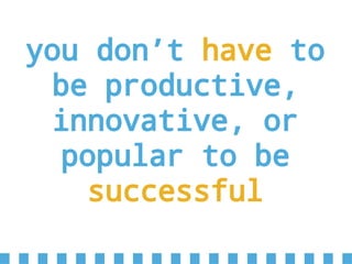 you don’t have to
be productive,
innovative, or
popular to be
successful
 