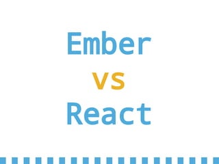 Ember
vs
React
 