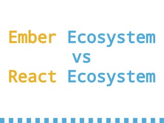 Ember Ecosystem
vs
React Ecosystem
 