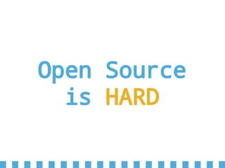 Open Source
is HARD
 