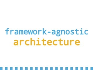 framework-agnostic
architecture
 