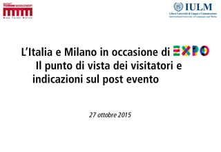 L’Italia e Milano in occasione di
Il punto di vista dei visitatori e
indicazioni sul post evento
27 ottobre 2015
 